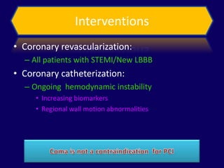 Interventions
• Coronary revascularization:
  – All patients with STEMI/New LBBB
• Coronary catheterization:
  – Ongoing hemodynamic instability
     • Increasing biomarkers
     • Regional wall motion abnormalities
 