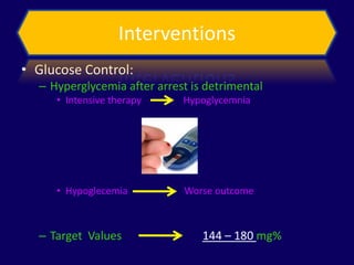 Interventions
• Glucose Control:
  – Hyperglycemia after arrest is detrimental
     • Intensive therapy     Hypoglycemnia




     • Hypoglecemia          Worse outcome



  – Target Values                144 – 180 mg%
 