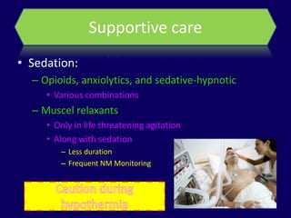 Supportive care
• Sedation:
  – Opioids, anxiolytics, and sedative-hypnotic
     • Various combinations
  – Muscel relaxants
     • Only in life threatening agitation
     • Along with sedation
        – Less duration
        – Frequent NM Monitoring
 