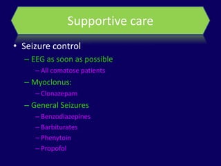 Supportive care
• Seizure control
  – EEG as soon as possible
     – All comatose patients
  – Myoclonus:
     – Clonazepam
  – General Seizures
     – Benzodiazepines
     – Barbiturates
     – Phenytoin
     – Propofol
 