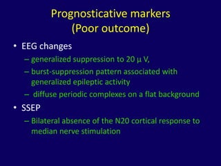 Prognosticative markers
             (Poor outcome)
• EEG changes
  – generalized suppression to 20 µ V,
  – burst-suppression pattern associated with
    generalized epileptic activity
  – diffuse periodic complexes on a flat background
• SSEP
  – Bilateral absence of the N20 cortical response to
    median nerve stimulation
 