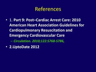 References
• 1. Part 9: Post–Cardiac Arrest Care: 2010
  American Heart Association Guidelines for
  Cardiopulmonary Resuscitation and
  Emergency Cardiovascular Care
  – Circulation. 2010;122:S768-S786,
• 2.UptoDate 2012
 