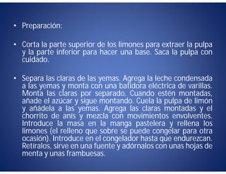 • Preparación:

• Corta la parte superior de los limones para extraer la pulpa
  y la parte inferior para hacer una base. Saca la pulpa con
  cuidado.

• Separa las claras de las yemas. Agrega la leche condensada
  a las yemas y monta con una batidora eléctrica de varillas.
  Monta las claras por separado. Cuando estén montadas,
  añade el azúcar y sigue montando. Cuela la pulpa de limón
  y añádela a las yemas. Agrega las claras montadas y el
  chorrito de anís y mezcla con movimientos envolventes.
  Introduce la masa en la manga pastelera y rellena los
  limones (el relleno que sobre se puede congelar para otra
  ocasión). Introduce en el congelador hasta que endurezcan.
  Retíralos, sirve en una fuente y adórnalos con unas hojas de
  menta y unas frambuesas.
 
