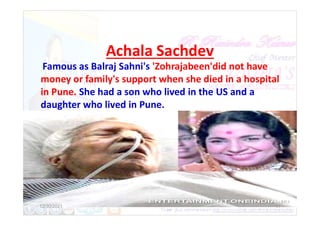 Achala Sachdev
Famous as Balraj Sahni's 'Zohrajabeen'did not have
money or family's support when she died in a hospital
in Pune. She had a son who lived in the US and a
daughter who lived in Pune.
12/30/2021 11
 