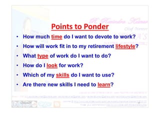 Points to Ponder
• How much time do I want to devote to work?
• How will work fit in to my retirement lifestyle?
• What type of work do I want to do?
• What type of work do I want to do?
• How do I look for work?
• Which of my skills do I want to use?
• Are there new skills I need to learn?
12/30/2021 17
 