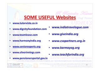 SOME USEFUL Websites
• www.tutorvista.co.in
• www.dignityfoundation.com
• www.teamlease.com
• www.indiatravelogue.com
• www.giveindia.org
• www.teamlease.com
• www.harmonyindia.org
• www.seniorexperts.org
• www.silverinnings.com
• www.pensionersportal.gov.in
12/30/2021 45
• www.giveindia.org
• www.csopartners.org.in
• www.karmayog.org
• www.teachforindia.org
 