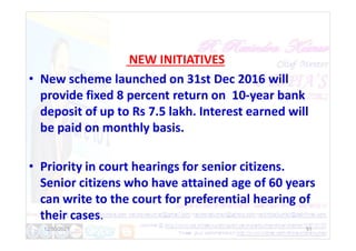 NEW INITIATIVES
• New scheme launched on 31st Dec 2016 will
provide fixed 8 percent return on 10-year bank
deposit of up to Rs 7.5 lakh. Interest earned will
be paid on monthly basis.
be paid on monthly basis.
• Priority in court hearings for senior citizens.
Senior citizens who have attained age of 60 years
can write to the court for preferential hearing of
their cases.
12/30/2021 51
 