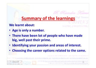 Summary of the learnings
We learnt about:
• Age is only a number.
• There have been lot of people who have made
• There have been lot of people who have made
big, well past their prime.
• Identifying your passion and areas of interest.
• Choosing the career options related to the same.
12/30/2021 52
 