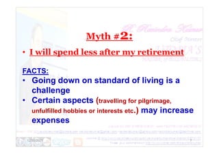 Myth #2:
• I will spend less after my retirement
FACTS:
• Going down on standard of living is a
12/30/2021 7
• Going down on standard of living is a
challenge
• Certain aspects (travelling for pilgrimage,
unfulfilled hobbies or interests etc.) may increase
expenses
 