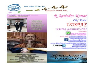 R.
R. Ravindra
Ravindra Kumar
Kumar
Chief Mentor
UTOPIA’S
MASTER of POSSIBILITIES
FIJI ISLANDS
Just +91 9726351246 Or
12/30/2021
Just +91 9726351246 Or
send TEXT ON +919427960310
Email :: ME@ rravindrakumar@hotmail.com
rravindrakumar@gmail.com
rravindrakumar@yahoo.com
rravindrakumar@rediffmail.com
Join me @ http://www.ca.linkedin.com/pub/r-ravindra-kumar-
chief-mentor/0/670/107
Tweet your comments on
http://www.twitter.com/#!/rravindrakumar
71
 