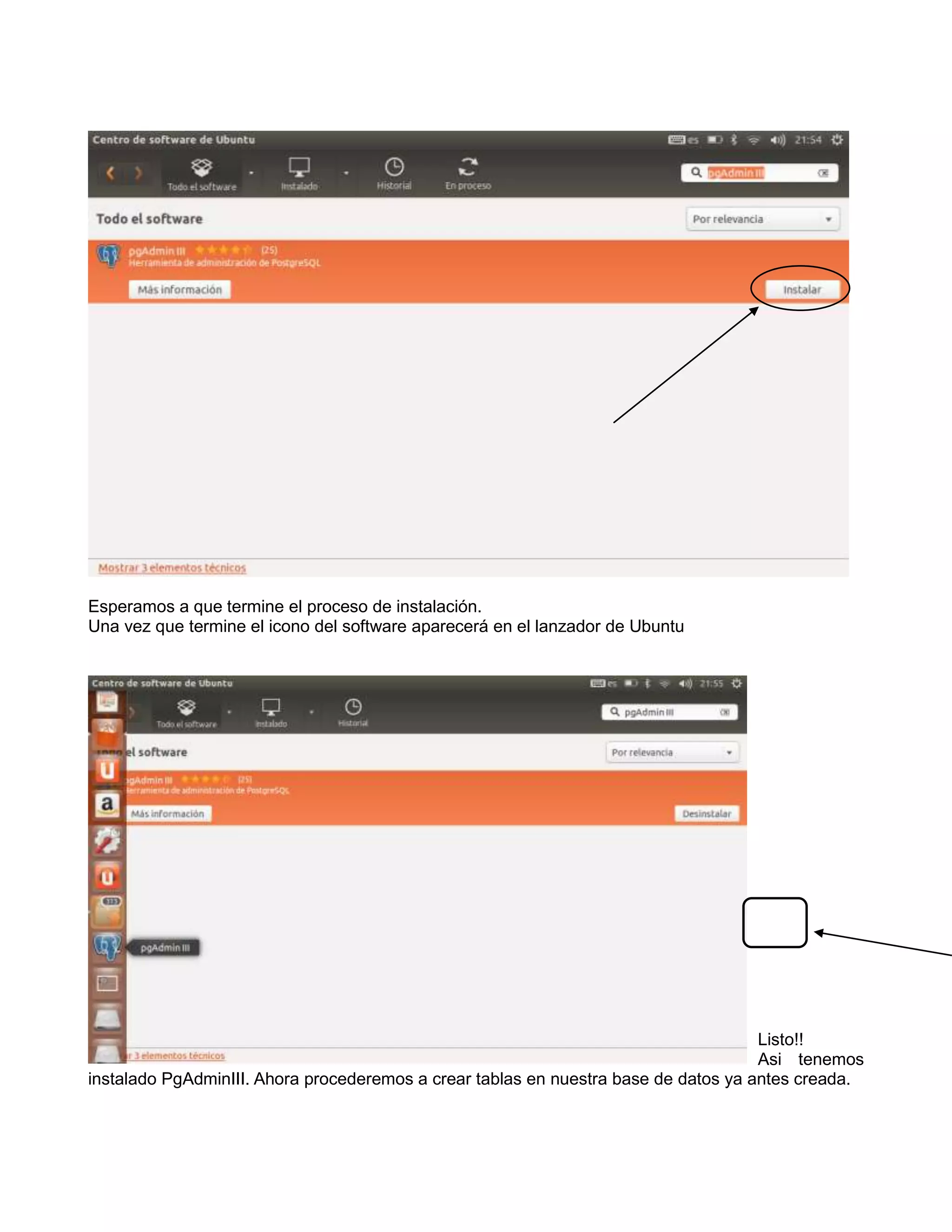 Esperamos a que termine el proceso de instalación.
Una vez que termine el icono del software aparecerá en el lanzador de Ubuntu




                                                                                     Listo!!
                                                                                     Asi tenemos
instalado PgAdminIII. Ahora procederemos a crear tablas en nuestra base de datos ya antes creada.
 