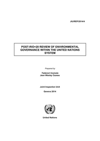 JIU/REP/2014/4
POST-RIO+20 REVIEW OF ENVIRONMENTAL
GOVERNANCE WITHIN THE UNITED NATIONS
SYSTEM
Prepared by
Tadanori Inomata
Jean Wesley Cazeau
Joint Inspection Unit
Geneva 2014
United Nations
 