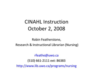 CINAHL Instruction October 2, 2008 Robin Featherstone, Research & Instructional Librarian (Nursing) [email_address] (510) 661-2111 ext: 86383 http://www.lib.uwo.ca/programs/nursing 
