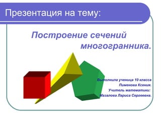 Презентация на тему:
Построение сечений
многогранника.
Выполнила ученица 10 класса
Пименова Ксения.
Учитель математики:
Мазалова Лариса Сергеевна.
 