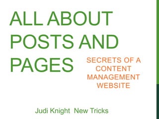 ALL ABOUT
POSTS AND
                 SECRETS OF A
PAGES              CONTENT
                 MANAGEMENT
                   WEBSITE


  Judi Knight New Tricks
 