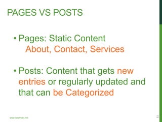 PAGES VS POSTS

   • Pages: Static Content
      About, Contact, Services

   • Posts: Content that gets new
     entries or regularly updated and
     that can be Categorized




                                        11
www.newtricks.me
 