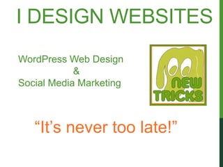 I DESIGN WEBSITES
WordPress Web Design
            &
Social Media Marketing



   “It’s never too late!”
 