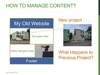 HOW TO MANAGE CONTENT?

                                         New project . . .
           My Old Website

                        Text goes here




       More Text goes here
                                         What Happens to
                                         Previous Project?
                   Footer

www.newtricks.me
 