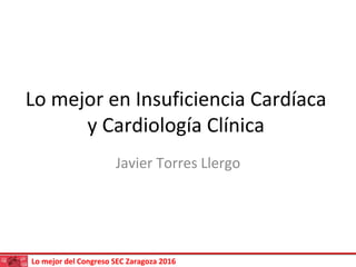 Lo mejor del Congreso SEC Zaragoza 2016
Lo mejor en Insuficiencia Cardíaca
y Cardiología Clínica
Javier Torres Llergo
 