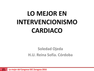 Lo mejor del Congreso SEC Zaragoza 2016
LO MEJOR EN
INTERVENCIONISMO
CARDIACO
Soledad Ojeda
H.U. Reina Sofía. Córdoba
 