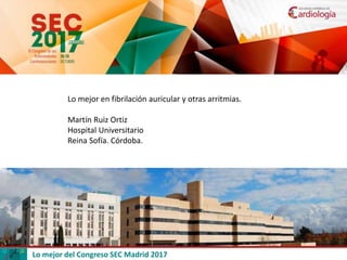 Lo mejor del Congreso SEC Madrid 2017
Lo mejor en fibrilación auricular y otras arritmias.
Martín Ruiz Ortiz
Hospital Universitario
Reina Sofía. Córdoba.
 