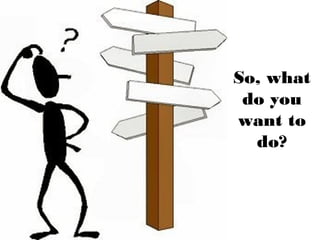 So, what
do you
want to
do?
 