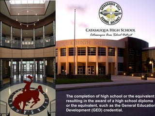 The completion of high school or the equivalent
resulting in the award of a high school diploma
or the equivalent, such as the General Education
Development (GED) credential.
 