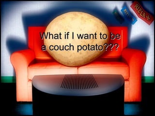 What if I want to beWhat if I want to be
a couch potato???a couch potato???
 