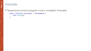 12
Freezable
 Применение аспекта внедряет в класс интерфейс IFreezable
public interface IFreezable : IThreadAware {
void Freeze();
}
 