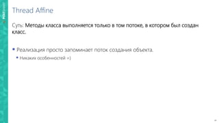 20
Thread Affine
Суть: Методы класса выполняется только в том потоке, в котором был создан
класс.
 Реализация просто запоминает поток создания объекта.
 Никаких особенностей =)
 