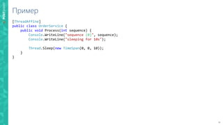 21
Пример
[ThreadAffine]
public class OrderService {
public void Process(int sequence) {
Console.WriteLine("sequence {0}", sequence);
Console.WriteLine("sleeping for 10s");
Thread.Sleep(new TimeSpan(0, 0, 10));
}
}
 