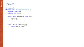 23
Пример
[ThreadUnsafe]
internal class AverageCalculator {
private float sum;
private int count;
public void AddSample(float n) {
count++;
sum += n;
}
public float GetAverage() {
return sum / count;
}
}
 