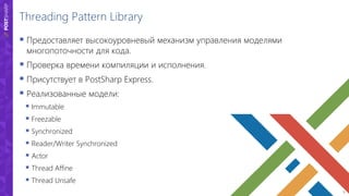 5
Threading Pattern Library
 Предоставляет высокоуровневый механизм управления моделями
многопоточности для кода.
 Проверка времени компиляции и исполнения.
 Присутствует в PostSharp Express.
 Реализованные модели:
 Immutable
 Freezable
 Synchronized
 Reader/Writer Synchronized
 Actor
 Thread Affine
 Thread Unsafe
 