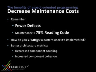 The benefits of aspect-oriented programmingDecrease Maintenance CostsRemember: Fewer DefectsMaintenance = 75% Reading CodeHow do you change a pattern once it’s implemented?Better architecture metrics:Decreased component couplingIncreased component cohesion