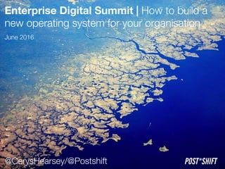 Enterprise Digital Summit | How to build a
new operating system for your organisation
June 2016
POST*SHIFT@CerysHearsey/@Postshift
 