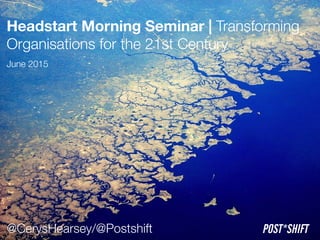 Headstart Morning Seminar | Transforming
Organisations for the 21st Century
June 2015
POST*SHIFT@CerysHearsey/@Postshift
 