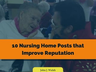 10 Nursing Home Posts that
Improve Reputation
John J. Walsh
 
