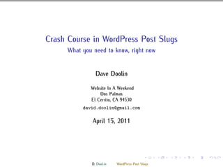 Crash Course in WordPress Post Slugs
      What you need to know, right now


                Dave Doolin

              Website In A Weekend
                  Dos Palmas
              El Cerrito, CA 94530
           david.doolin@gmail.com

               April 15, 2011




                                            .     .   .   .   .   .

              D. Dool.in   WordPress Post Slugs
 