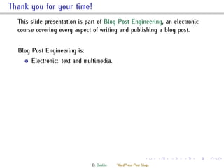 . ank you for your time!
    is slide presentation is part of Blog Post Engineering, an electronic
    course covering every aspect of writing and publishing a blog post.


    Blog Post Engineering is:
         Electronic: text and multimedia.




                                                               .     .   .   .   .   .

                                 D. Dool.in   WordPress Post Slugs
 