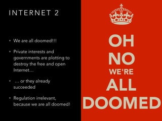 I N T E R N E T 2
• We are all doomed!!!
• Private interests and
governments are plotting to
destroy the free and open
Internet…
• … or they already
succeeded
• Regulation irrelevant,
because we are all doomed!
 