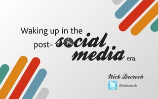 Waking up in the
   post-   s cial
             media       era.

                   Nick Decrock
                      @ndecrock
 