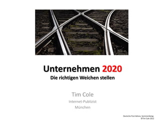 Unternehmen 2020
 Die richtigen Weichen stellen


          Tim Cole
         Internet-Publizist
             München

                                 Deutsche Post Adress, Sommerdialog
                                                     ©Tim Cole 2012
 