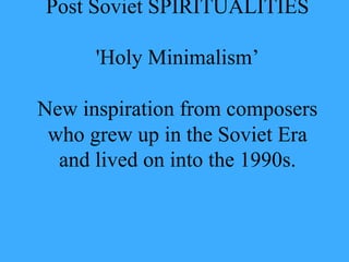 Post Soviet SPIRITUALITIES
'Holy Minimalism’
New inspiration from composers
who grew up in the Soviet Era
and lived on into the 1990s.
 