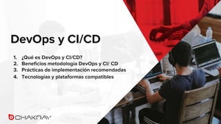DevOps y CI/CD
1. ¿Qué es DevOps y CI/CD?
2. Beneficios metodología DevOps y CI/ CD
3. Prácticas de implementación recomendadas
4. Tecnologías y plataformas compatibles
 