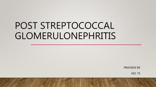 POST STREPTOCOCCAL
GLOMERULONEPHRITIS
PRAVEEN RK
NO: 75
 