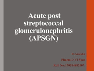 Acute post
streptococcal
glomerulonephritis
(APSGN)
R.Anusha
Pharm D VI Year
Roll No:170514882007.
 