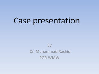 Case presentation 
By 
Dr. Muhammad Rashid 
PGR WMW 
 