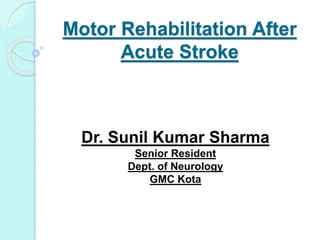 Motor Rehabilitation After
Acute Stroke
Dr. Sunil Kumar Sharma
Senior Resident
Dept. of Neurology
GMC Kota
 