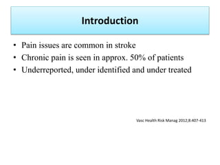 Introduction
• Pain issues are common in stroke
• Chronic pain is seen in approx. 50% of patients
• Underreported, under i...