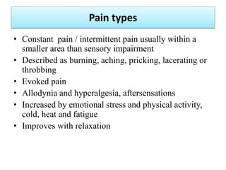 Pain types
• Constant pain / intermittent pain usually within a
smaller area than sensory impairment
• Described as burnin...